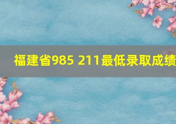 福建省985 211最低录取成绩